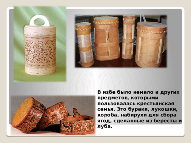 В избе было немало и других предметов, которыми пользовалась крестьянская семья. Это бураки, лукошки, короба, набирухи для сбора ягод, сделанные из бересты и луба.  