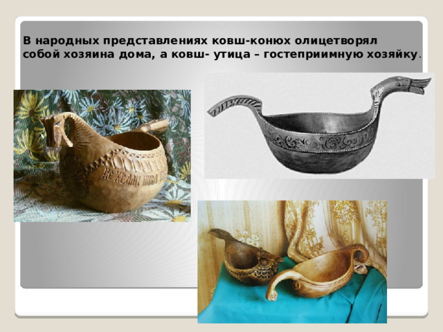 В народных представлениях ковш-конюх олицетворял собой хозяина дома, а ковш- утица – гостеприимную хозяйку .  