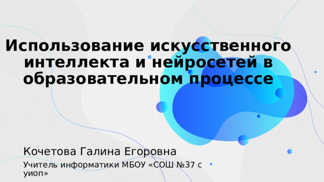 Использование искусственного интеллекта и нейросетей в образовательном процессе Кочетова Галина Егоровна Учитель информатики МБОУ «СОШ №37 с уиоп» 