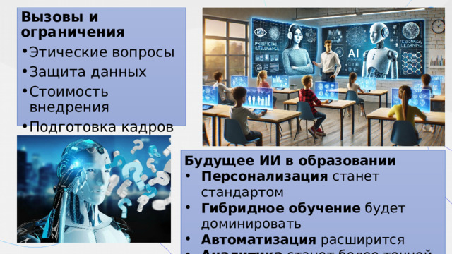 Вызовы и ограничения Этические вопросы Защита данных Стоимость внедрения Подготовка кадров Цифровая грамотность Будущее ИИ в образовании Персонализация  станет стандартом Гибридное обучение  будет доминировать Автоматизация  расширится Аналитика  станет более точной Доступность  образования возрастет 