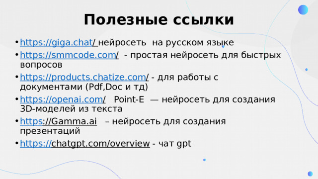 Полезные ссылки https://giga.chat / нейросеть  на русском языке https ://smmcode.com / - простая нейросеть для быстрых вопросов https ://products.chatize.com / - для работы с документами (Pdf,Doc и тд) https://openai.com / Point-E — нейросеть для создания 3D-моделей из текста https ://Gamma.ai – нейросеть для создания презентаций https:// chatgpt.com/overview - чат gpt 