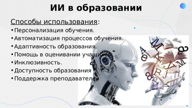 ИИ в образовании Способы использования : Персонализация обучения. Автоматизация процессов обучения. Адаптивность образования. Помощь в оценивании учащихся. Инклюзивность. Доступность образования Поддержка преподавателей 