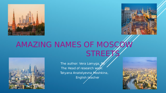 AMAZING NAMES OF MOSCOW STREETS  The author: Vera Lomyga, 9E  The Head of research work: Tatyana Anatolyevna Moshkina,  English teacher  