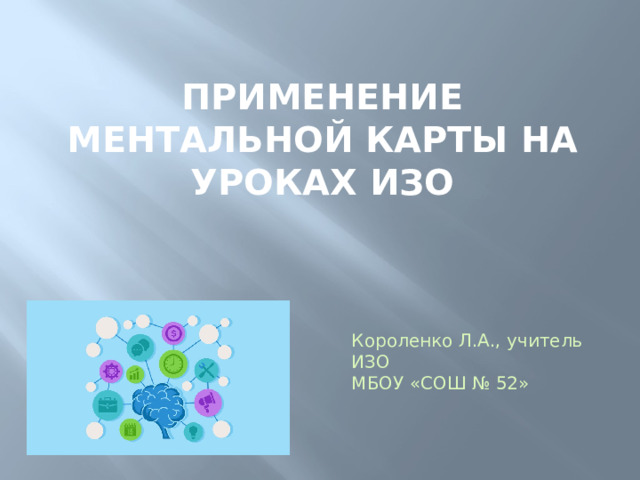 Применение ментальной карты на уроках ИЗО Короленко Л.А., учитель ИЗО МБОУ «СОШ № 52» 