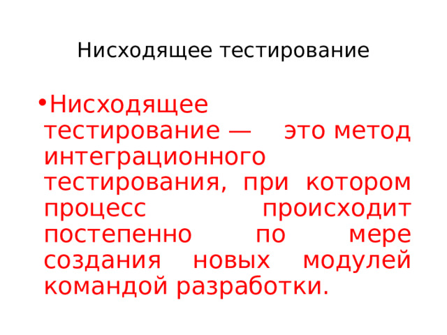 Нисходящее тестирование Нисходящее тестирование — это метод интеграционного тестирования, при котором процесс происходит постепенно по мере создания новых модулей командой разработки. 