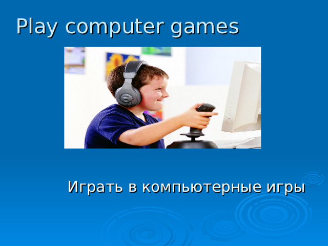 Play computer games Играть в компьютерные игры 