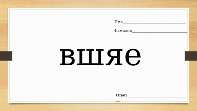 Имя__________________________________ Фамилия______________________________ вшяе Ответ__________________________________ 