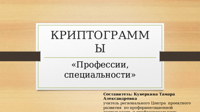 КРИПТОГРАММЫ «Профессии, специальности» Составитель: Куверкина Тамара Александровна учитель регионального Центра проектного развития по профориентационной деятельности и профессиональному самоопределению обучающихся с ОВЗ 