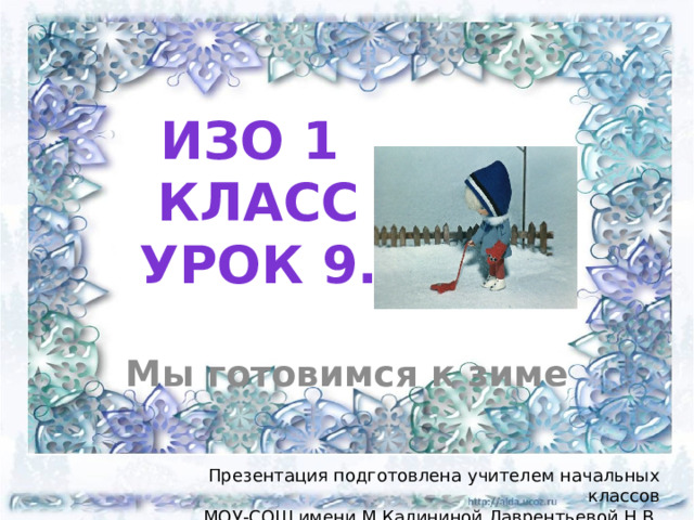 ИЗО 1  КЛАСС  УРОК 9. Мы готовимся к зиме Презентация подготовлена учителем начальных классов МОУ-СОШ имени М.Калининой Лаврентьевой Н.В. 