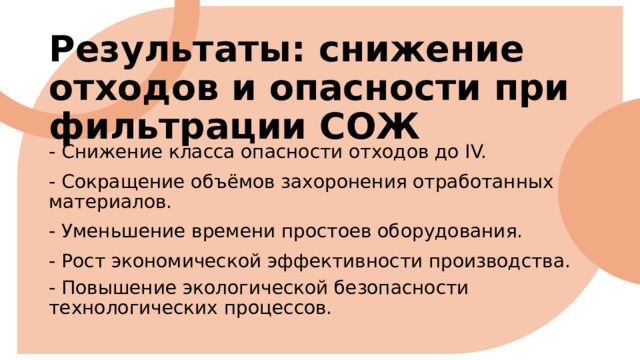Результаты: снижение отходов и опасности при фильтрации СОЖ - Снижение класса опасности отходов до IV. - Сокращение объёмов захоронения отработанных материалов. - Уменьшение времени простоев оборудования. - Рост экономической эффективности производства. - Повышение экологической безопасности технологических процессов. 