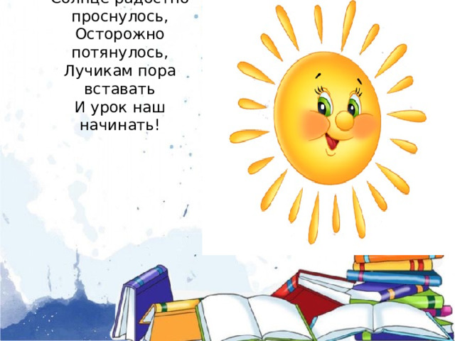   Солнце радостно проснулось,  Осторожно потянулось,  Лучикам пора вставать  И урок наш начинать!   