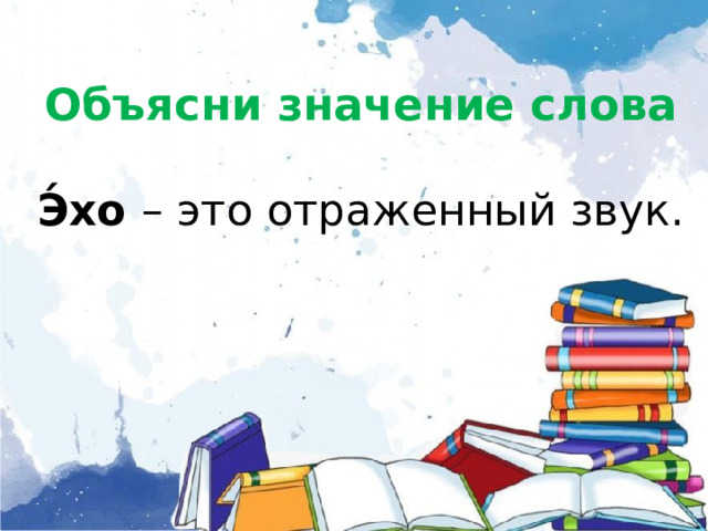   Объясни значение слова   Э́хо – это отраженный звук.         