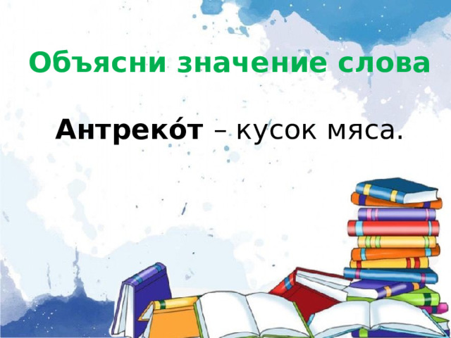   Объясни значение слова   Антреко́т – кусок мяса.         
