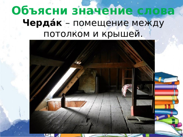   Объясни значение слова  Черда́к – помещение между потолком и крышей.            