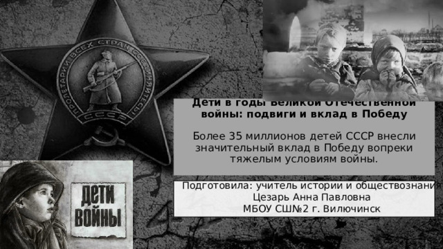  Дети в годы Великой Отечественной войны: подвиги и вклад в Победу   Более 35 миллионов детей СССР внесли значительный вклад в Победу вопреки тяжелым условиям войны.   Подготовила: учитель истории и обществознания Цезарь Анна Павловна МБОУ СШ№2 г. Вилючинск 