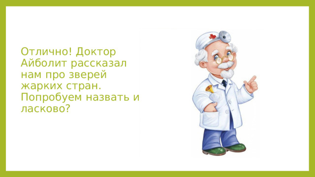Отлично! Доктор Айболит рассказал нам про зверей жарких стран. Попробуем назвать их ласково? 