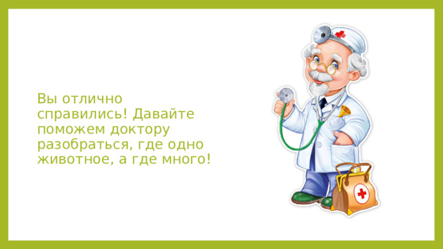 Вы отлично справились! Давайте поможем доктору разобраться, где одно животное, а где много! 