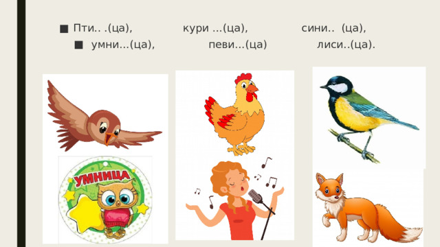 Пти.. .(ца),               кури …(ца),                сини..  (ца),         умни…(ца),                певи…(ца)         лиси..(ца). 