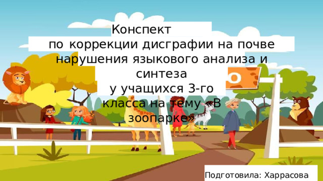 Конспект  занятия по  коррекции  дисграфии  на  почве  нарушения языкового  анализа  и  синтеза у  учащихся  3- го  класса на  тему  «В  зоопарке» Подготовила:  Харрасова Э.Р. 
