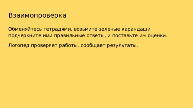 Взаимопроверка Обменяйтесь  тетрадями,  возьмите  зеленые  карандаши  подчеркните  ими правильные  ответы,  и  поставьте  им  оценки. Логопед  проверяет  работы,  сообщает  результаты. 