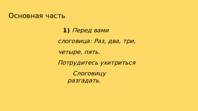 Основная  часть 1)  Перед  вами  слоговица: Раз,  два,  три,  четыре,  пять. Потрудитесь  ухитриться Слоговицу  разгадать. 