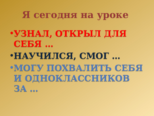 Я сегодня на уроке узнал, открыл для себя … Научился, смог … Могу похвалить себя и одноклассников за …   