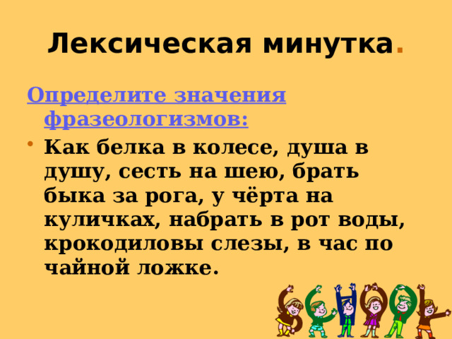 Лексическая минутка . Определите значения фразеологизмов: Как белка в колесе, душа в душу, сесть на шею, брать быка за рога, у чёрта на куличках, набрать в рот воды, крокодиловы слезы, в час по чайной ложке. 