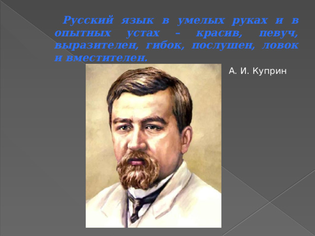  Русский язык в умелых руках и в опытных устах – красив, певуч, выразителен, гибок, послушен, ловок и вместителен.  А. И. Куприн 