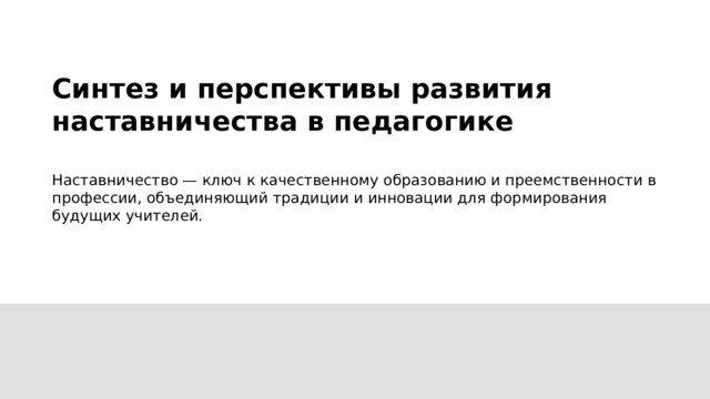  Синтез и перспективы развития наставничества в педагогике  Наставничество — ключ к качественному образованию и преемственности в профессии, объединяющий традиции и инновации для формирования будущих учителей. 