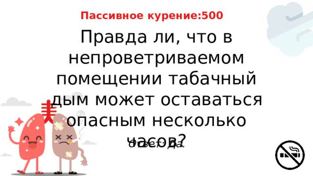 Пассивное курение:500 Правда ли, что в непроветриваемом помещении табачный дым может оставаться опасным несколько часов? Ответ: Да. 