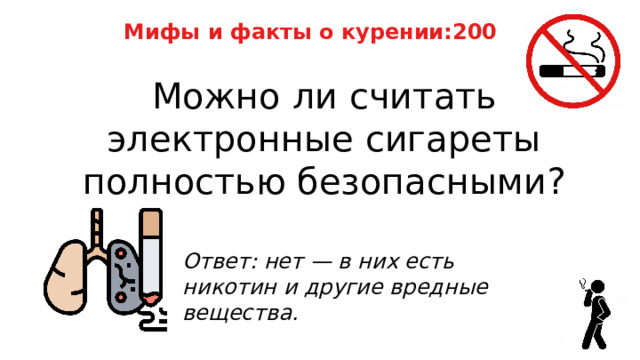 Мифы и факты о курении:200 Можно ли считать электронные сигареты полностью безопасными? Ответ: нет — в них есть никотин и другие вредные вещества. 