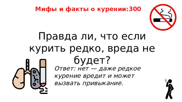 Мифы и факты о курении:300 Правда ли, что если курить редко, вреда не будет? Ответ: нет — даже редкое курение вредит и может вызвать привыкание. 