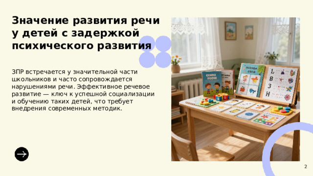  Значение развития речи у детей с задержкой психического развития  ЗПР встречается у значительной части школьников и часто сопровождается нарушениями речи. Эффективное речевое развитие — ключ к успешной социализации и обучению таких детей, что требует внедрения современных методик. 2 