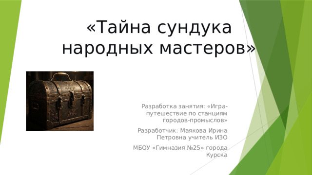 «Тайна сундука народных мастеров» Разработка занятия: «Игра-путешествие по станциям городов-промыслов» Разработчик: Маякова Ирина Петровна учитель ИЗО МБОУ «Гимназия №25» города Курска 