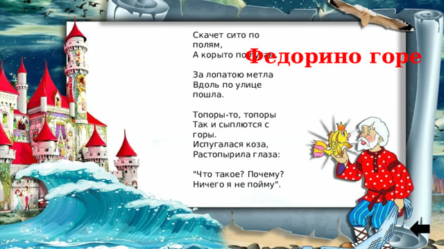 Скачет сито по полям, А корыто по лугам. За лопатою метла Вдоль по улице пошла. Топоры-то, топоры Так и сыплются с горы. Испугалася коза, Растопырила глаза: 