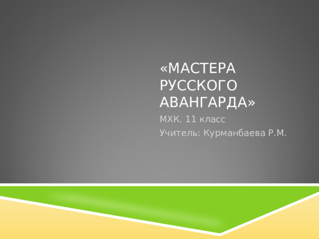 «МАСТЕРА РУССКОГО АВАНГАРДА» МХК. 11 класс Учитель: Курманбаева Р.М. 