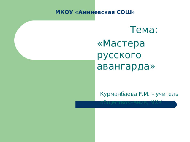 МКОУ «Аминевская СОШ»  Тема: «Мастера русского авангарда»  Курманбаева Р.М. – учитель  обществознания, МХК 