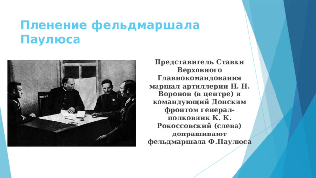 Пленение фельдмаршала Паулюса Представитель Ставки Верховного Главнокомандования маршал артиллерии Н. Н. Воронов (в центре) и командующий Донским фронтом генерал-полковник К. К. Рокоссовский (слева) допрашивают фельдмаршала Ф.Паулюса 