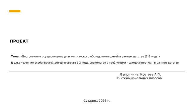    ПРОЕКТ   Тема: «Построение и осуществление диагностического обследования детей в раннем детстве (1-3 года)»  Цель : Изучение особенностей детей возраста 1-3 года, знакомство с проблемами психодиагностики в раннем детстве Выполнила: Кротова А.П,.  Учитель начальных классов Суздаль, 2026 г.  