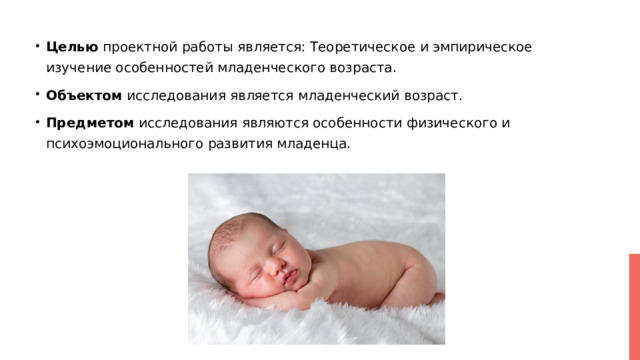 Целью проектной работы является: Теоретическое и эмпирическое изучение особенностей младенческого возраста. Объектом исследования является младенческий возраст. Предметом исследования являются особенности физического и психоэмоционального развития младенца. 
