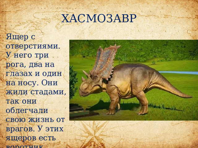 ХАСМОЗАВР Ящер с отверстиями. У него три рога, два на глазах и один на носу. Они жили стадами, так они облегчали свою жизнь от врагов. У этих ящеров есть воротник. 