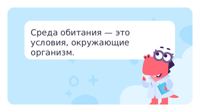 Среда обитания — это условия, окружающие организм. Повторение  — Итак, всем животным для жизни необходимы воздух, вода, тепло и пища. Всё это и составляет среду обитания животного. — Среда обитания животных — это дом для всех живых организмов на Земле. Существует три основных типа среды обитания: водная, наземно-воздушная и почвенная. В водной среде обитают рыбы, морские зайцы, осётра и другие водные жители, приспособленные к жизни в этой среде. В наземно-воздушной среде живут ежи, зайцы, птицы и насекомые, которые передвигаются по земле и воздуху. В почвенной среде обитают дождевые черви, кроты и другие животные, которые живут под землёй. — Что необходимо животным, чтобы жить в водной среде? — Что необходимо животным, чтобы жить в наземно-воздушной среде? — Что необходимо животным, чтобы жить в почвенной среде?  