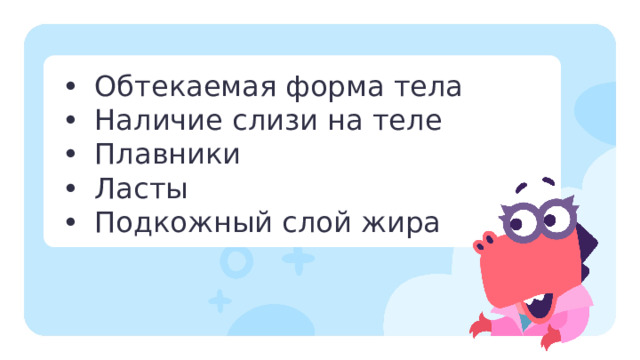 •  Обтекаемая форма тела •  Наличие слизи на теле •  Плавники •  Ласты •  Подкожный слой жира Повторение  — Попробуйте отгадать, к какой среде обитания животные адаптировались с помощью следующих приспособлений?  