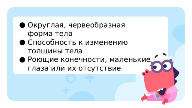 Округлая, червеобразная форма тела Способность к изменению толщины тела Роющие конечности, маленькие глаза или их отсутствие Повторение  — Попробуйте отгадать, к какой среде обитания животные адаптировались с помощью следующих приспособлений?  