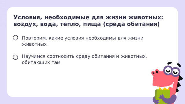 Условия, необходимые для жизни животных: воздух, вода, тепло, пища (среда обитания) Повторим, какие условия необходимы для жизни животных Научимся соотносить среду обитания и животных, обитающих там Целеполагание  Ученики вместе с учителем формулируют цели на урок.  