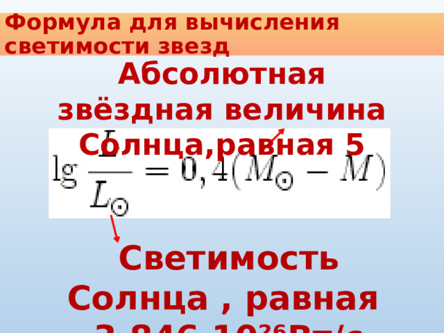Формула для вычисления светимости звезд Абсолютная звёздная величина Солнца,равная 5 Светимость Солнца , равная 3,846∙10²⁶Вт/с 