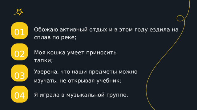 01 Обожаю активный отдых и в этом году ездила на сплав по реке; 02 Моя кошка умеет приносить тапки; Уверена, что наши предметы можно изучать, не открывая учебник; 03 04 Я играла в музыкальной группе. 