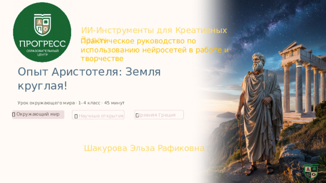  ИИ-Инструменты для Креативных Задач Практическое руководство по использованию нейросетей в работе и творчестве Опыт Аристотеля: Земля круглая! Урок окружающего мира · 1–4 класс · 45 минут 🌍  Окружающий мир 🏛️  Древняя Греция 🔭  Научные открытия Шакурова Эльза Рафиковна 