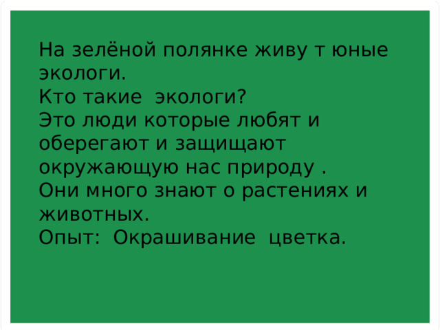 На зелёной полянке живу т юные экологи. Кто такие экологи? Это люди которые любят и оберегают и защищают окружающую нас природу . Они много знают о растениях и животных. Опыт: Окрашивание цветка. 