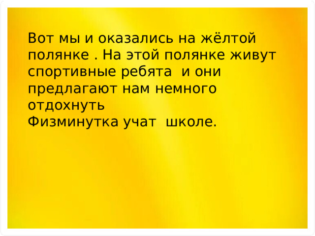 Вот мы и оказались на жёлтой полянке . На этой полянке живут спортивные ребята и они предлагают нам немного отдохнуть Физминутка учат школе. 